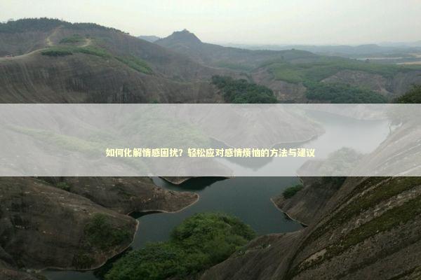 如何化解情感困扰？轻松应对感情烦恼的方法与建议