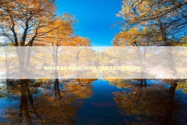 情降法事真的有效吗？如何通过情降法事摆脱情感困扰？