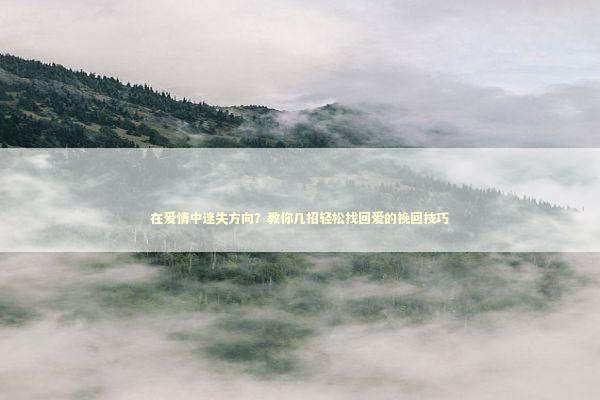 在爱情中迷失方向？教你几招轻松找回爱的挽回技巧