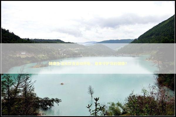 健康生活从饮食运动开始，谁来守护你的健康？