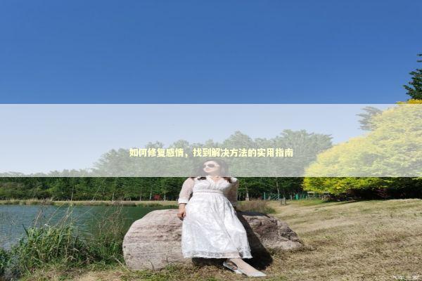 如何修复感情，找到解决方法的实用指南