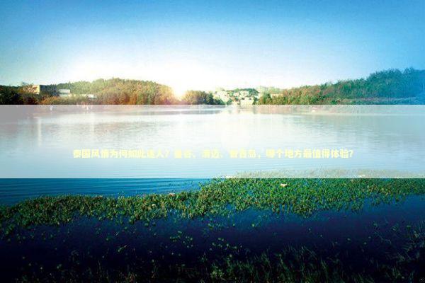 泰国风情为何如此迷人？曼谷、清迈、普吉岛，哪个地方最值得体验？