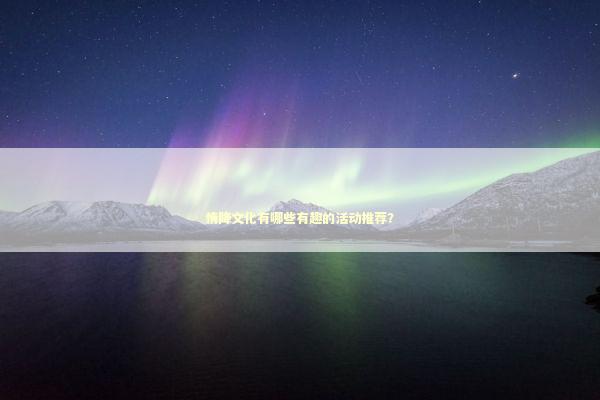 情降文化有哪些有趣的活动推荐？