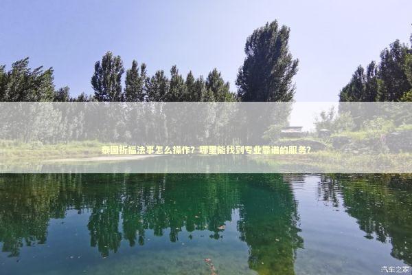 泰国祈福法事怎么操作？哪里能找到专业靠谱的服务？