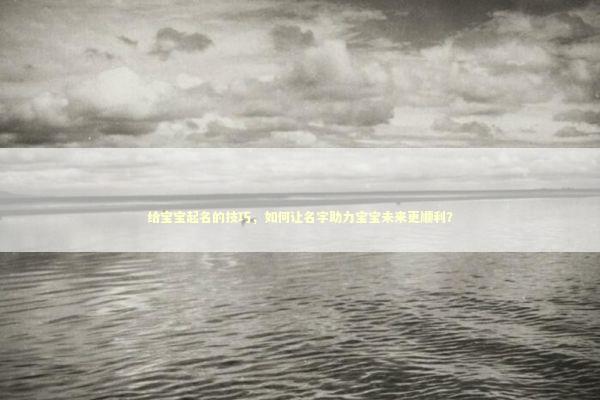 给宝宝起名的技巧，如何让名字助力宝宝未来更顺利？