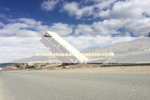 如何通过情感挽回走出困境？寻找最适合你的方法指南