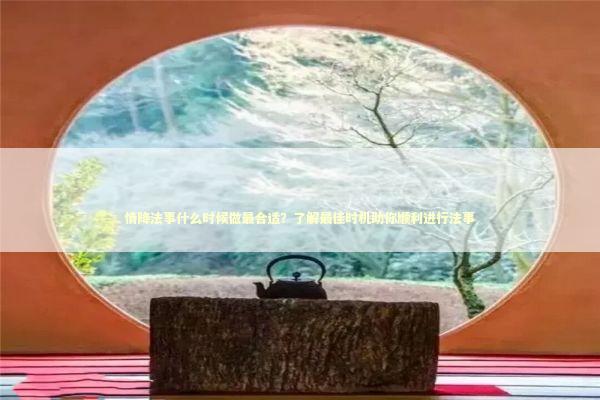 情降法事什么时候做最合适？了解最佳时机助你顺利进行法事