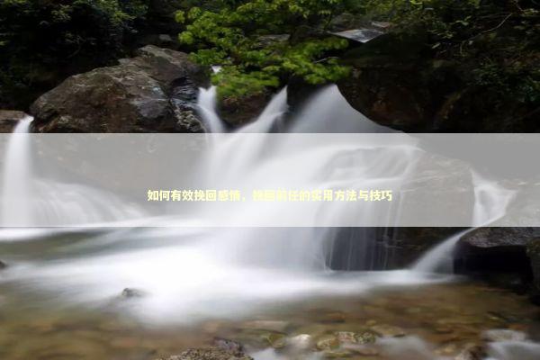 如何有效挽回感情，挽回前任的实用方法与技巧
