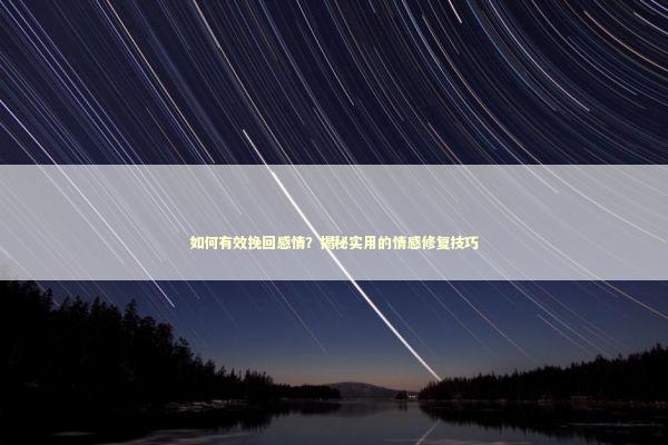 如何有效挽回感情？揭秘实用的情感修复技巧