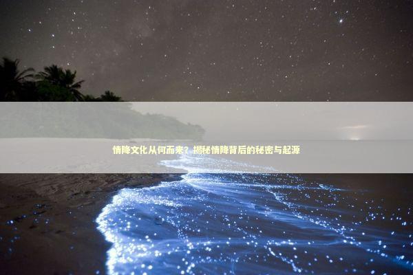 情降文化从何而来？揭秘情降背后的秘密与起源