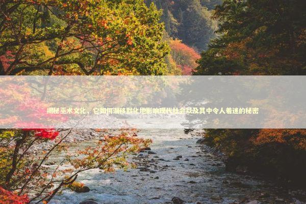 揭秘巫术文化，它如何潜移默化地影响现代社会以及其中令人着迷的秘密