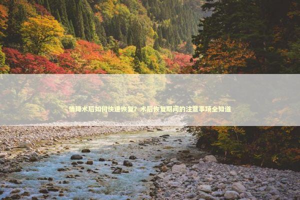 情降术后如何快速恢复？术后恢复期间的注意事项全知道