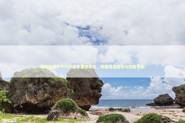 如何在设计中巧妙运用叠加禁忌，把握潮流趋势与创意平衡