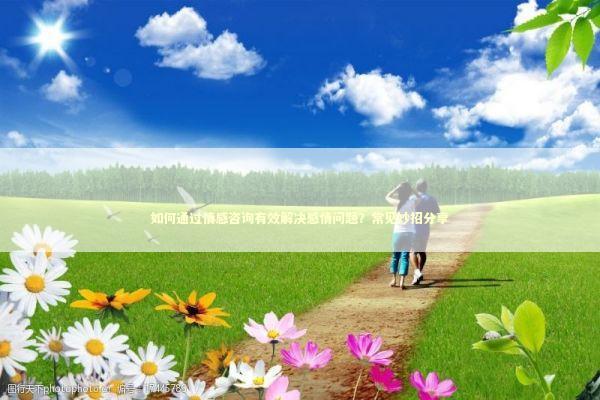 如何通过情感咨询有效解决感情问题？常见妙招分享