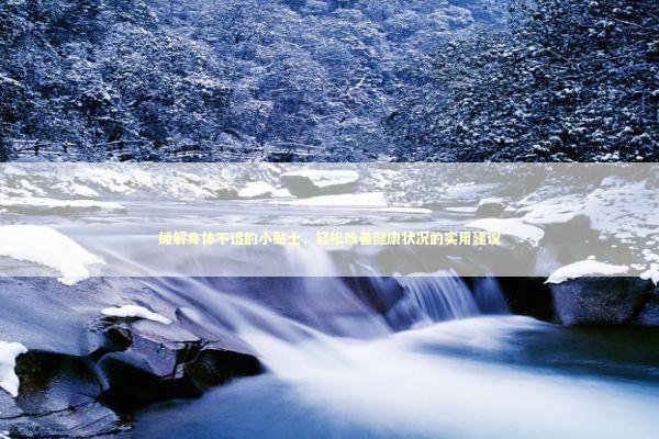 缓解身体不适的小贴士，轻松改善健康状况的实用建议