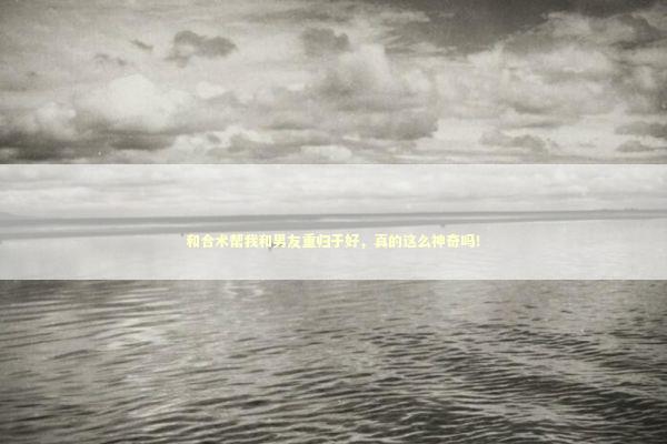 和合术帮我和男友重归于好，真的这么神奇吗！